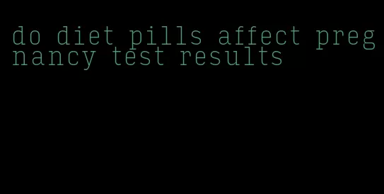 do diet pills affect pregnancy test results