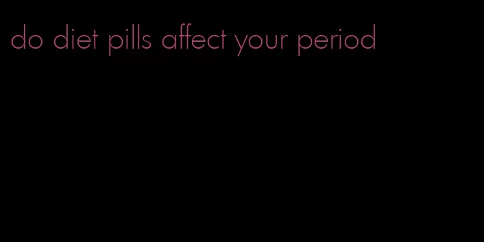 do diet pills affect your period