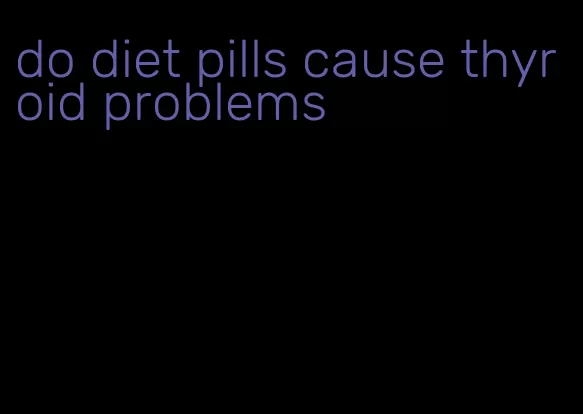 do diet pills cause thyroid problems