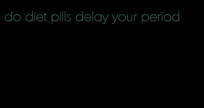 do diet pills delay your period