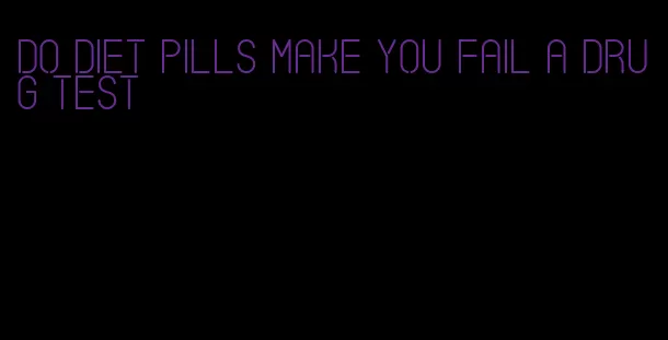 do diet pills make you fail a drug test