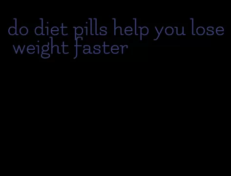 do diet pills help you lose weight faster