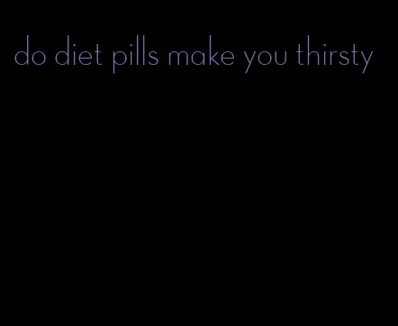 do diet pills make you thirsty