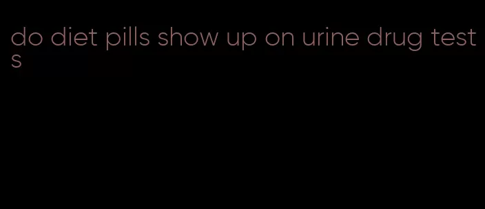 do diet pills show up on urine drug tests