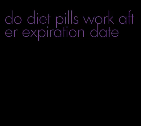 do diet pills work after expiration date