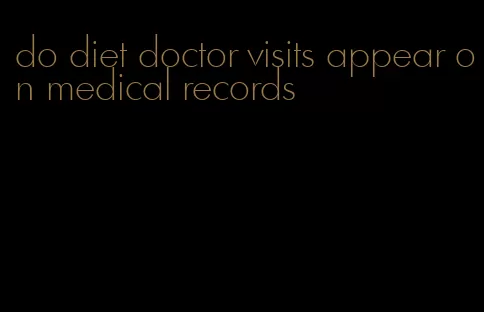 do diet doctor visits appear on medical records