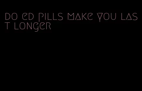 do ed pills make you last longer