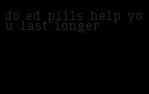 do ed pills help you last longer