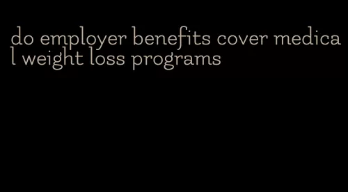 do employer benefits cover medical weight loss programs