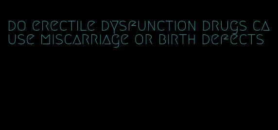 do erectile dysfunction drugs cause miscarriage or birth defects