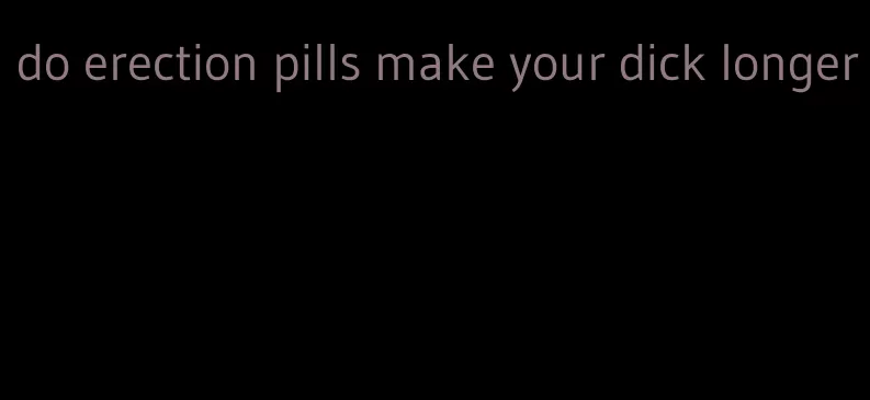 do erection pills make your dick longer