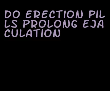 do erection pills prolong ejaculation