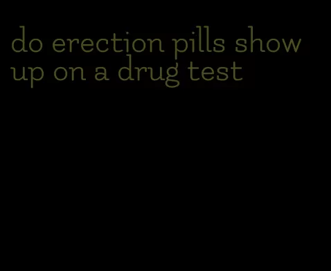 do erection pills show up on a drug test