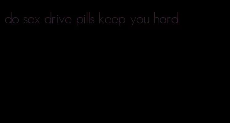 do sex drive pills keep you hard