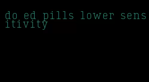 do ed pills lower sensitivity