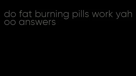 do fat burning pills work yahoo answers