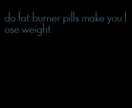 do fat burner pills make you lose weight