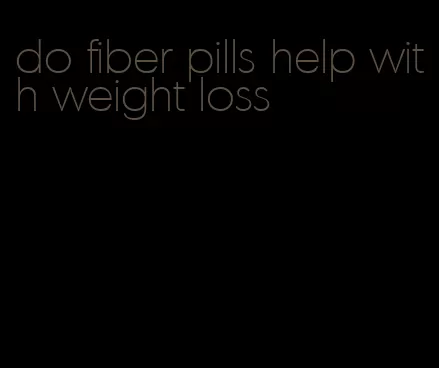 do fiber pills help with weight loss