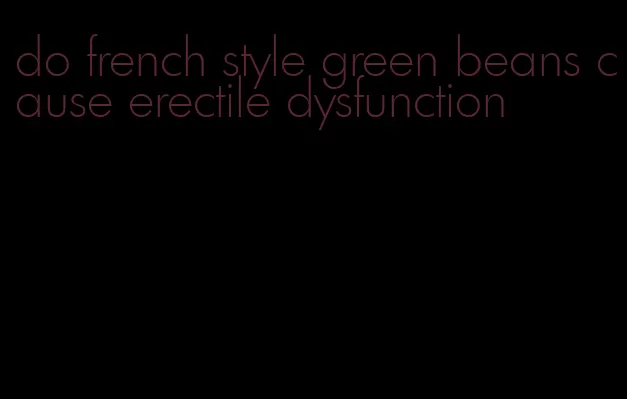 do french style green beans cause erectile dysfunction