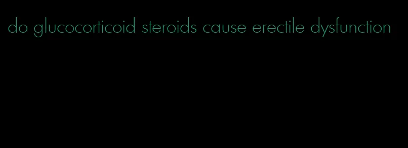 do glucocorticoid steroids cause erectile dysfunction