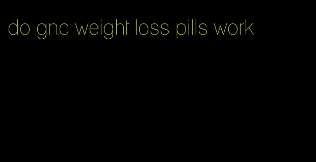 do gnc weight loss pills work