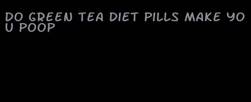 do green tea diet pills make you poop