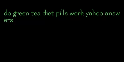 do green tea diet pills work yahoo answers