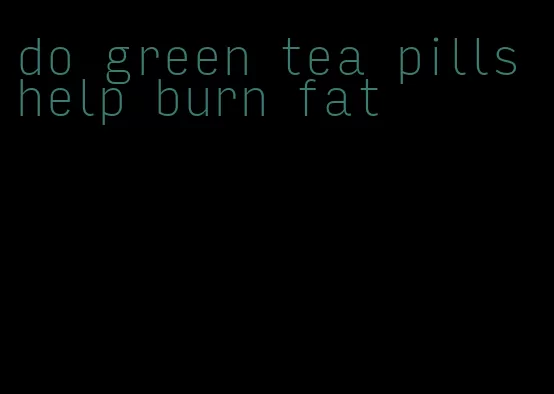 do green tea pills help burn fat