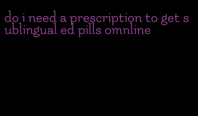 do i need a prescription to get sublingual ed pills omnline