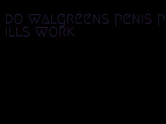 do walgreens penis pills work