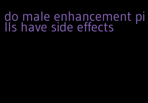 do male enhancement pills have side effects