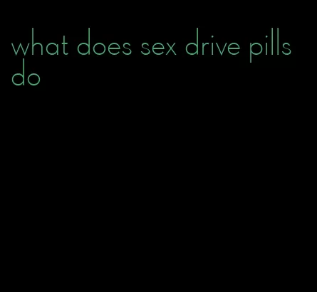 what does sex drive pills do