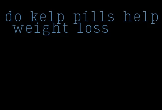 do kelp pills help weight loss