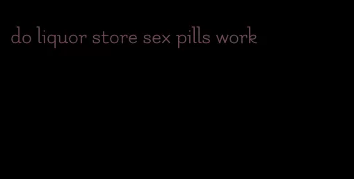 do liquor store sex pills work