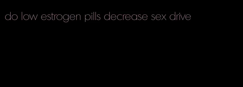 do low estrogen pills decrease sex drive