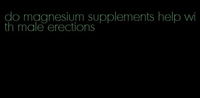 do magnesium supplements help with male erections