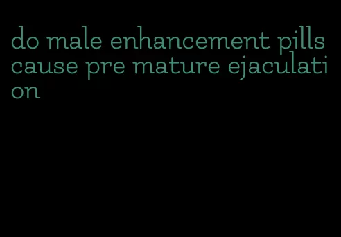 do male enhancement pills cause pre mature ejaculation