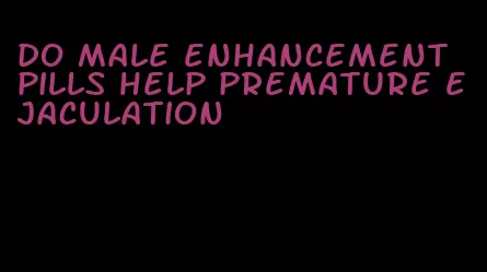 do male enhancement pills help premature ejaculation