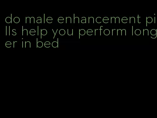 do male enhancement pills help you perform longer in bed