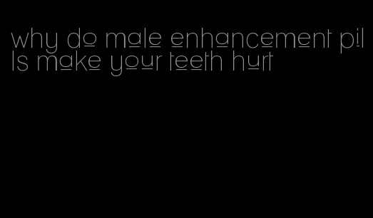 why do male enhancement pills make your teeth hurt