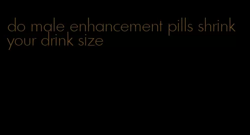 do male enhancement pills shrink your drink size