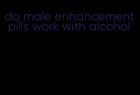 do male enhancement pills work with alcohol