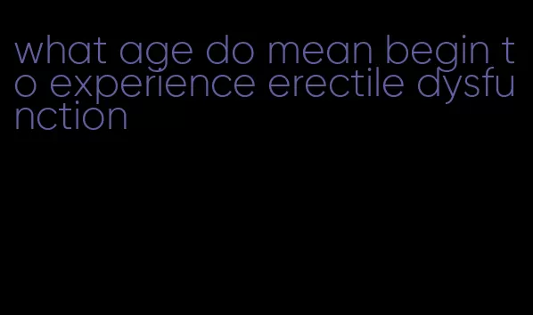 what age do mean begin to experience erectile dysfunction