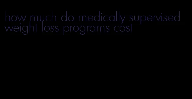 how much do medically supervised weight loss programs cost