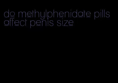 do methylphenidate pills affect penis size