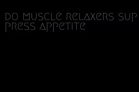 do muscle relaxers suppress appetite