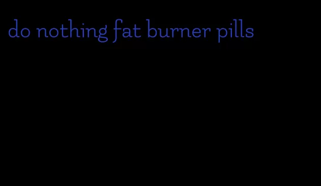 do nothing fat burner pills