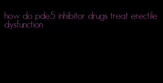 how do pde5 inhibitor drugs treat erectile dysfunction