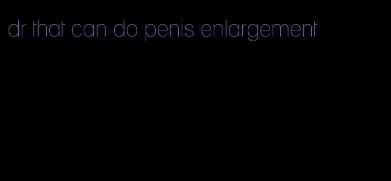 dr that can do penis enlargement