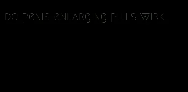 do penis enlarging pills wirk